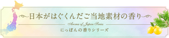 日本がはぐくんだご当地素材の香り にっぽんの香りシリーズ