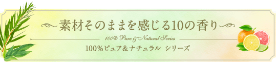 素材そのままを感じる10の香り 100％ピュア＆ナチュラル シリーズ