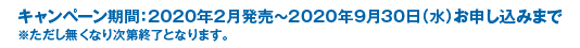 キャンペーン期間:2020年2月発売~2020年9月30日(水)お申し込みまで ※ただし無くなり次第終了となります。