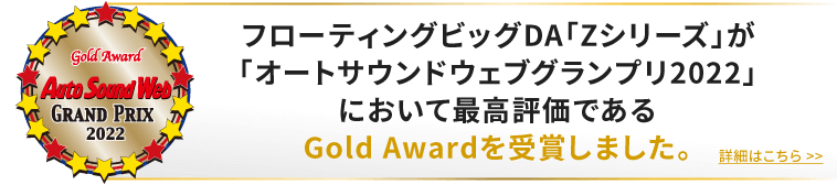 フローティングビッグDA「Zシリーズ」が「オートサウンドウェブグランプリ2022」において最高評価であるGold Awardを受賞しました。詳細はこちら»