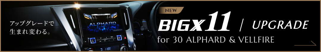 アップグレードで生まれ変わる。NEW BIGX11 / UPGRADE for 30 ALPHARD & VELLFIRE