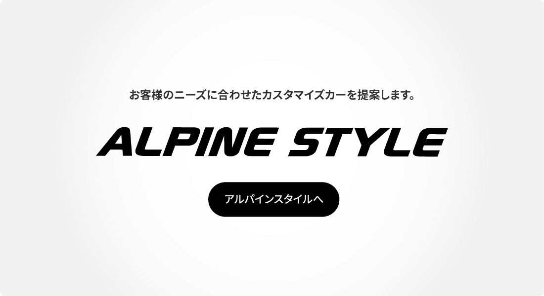 お客様のニーズに合わせたカスタマイズカーを提案します。 ALPINE STYLE