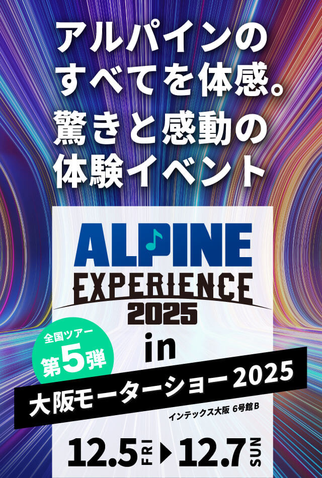 ALPINE EXPERIENCE 2025 in 大阪モーターショー 2025 | 12月5日（金）〜12月7日（日） 会場：インテックス大阪 6号館B 新製品が体感できる！
