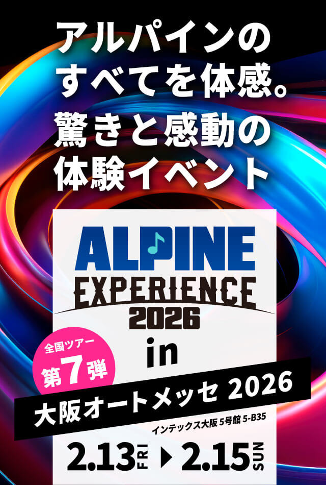 ALPINE EXPERIENCE 2026 in 大阪オートメッセ 2026 | 2月13日（金）〜2月15日（日） 会場：インテックス大阪 5号館 5-B35 新製品が体感できる！
