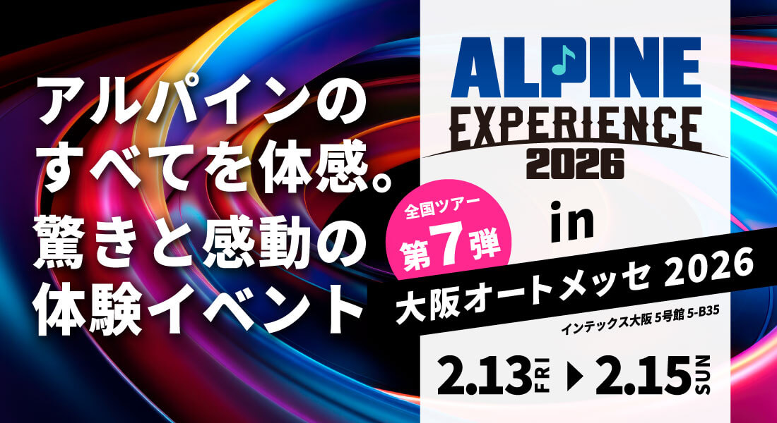 ALPINE EXPERIENCE 2026 in 大阪オートメッセ 2026 | 2月13日（金）〜2月15日（日） 会場：インテックス大阪 5号館 5-B35 新製品が体感できる！