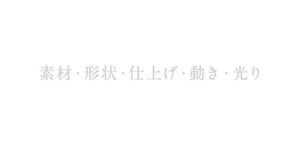 素材・形状・仕上げ・動き・光り