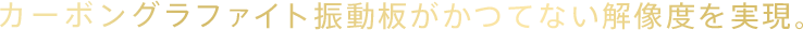 カーボングラファイト振動板がかつてない解像度を実現。