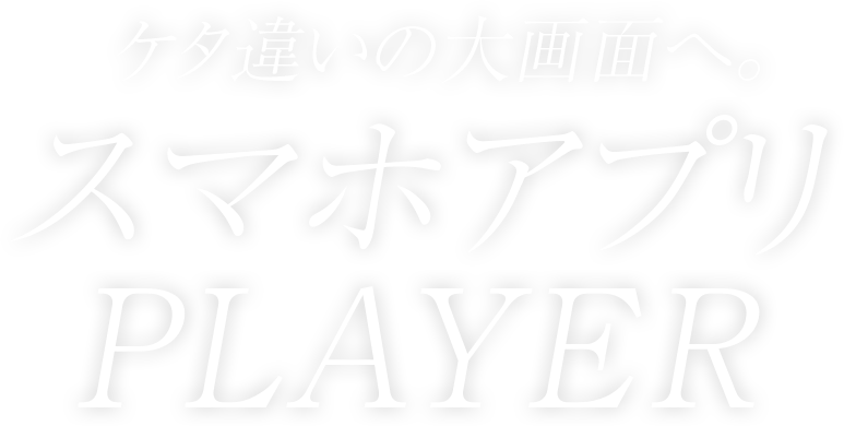 ケタ違いの大画面へ。スマホアプリPLAYER