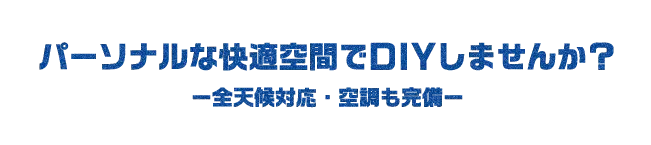 パーソナルな快適空間でDIYしませんか？全天候対応・空調も完備
